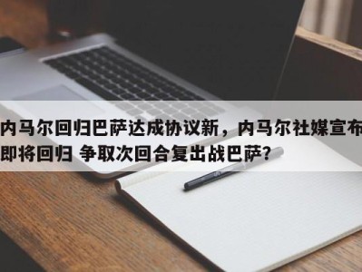 内马尔回归巴萨达成协议新，内马尔社媒宣布即将回归 争取次回合复出战巴萨？