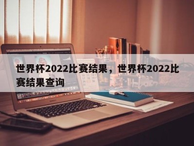 世界杯2022比赛结果，世界杯2022比赛结果查询