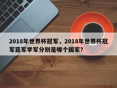 2018年世界杯冠军，2018年世界杯冠军亚军季军分别是哪个国家？
