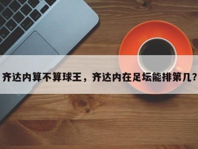 齐达内算不算球王，齐达内在足坛能排第几？