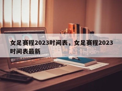 女足赛程2023时间表，女足赛程2023时间表最新
