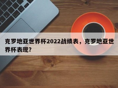克罗地亚世界杯2022战绩表，克罗地亚世界杯表现？