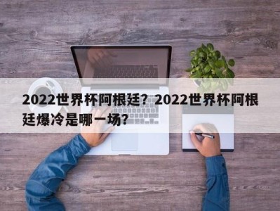 2022世界杯阿根廷？2022世界杯阿根廷爆冷是哪一场？