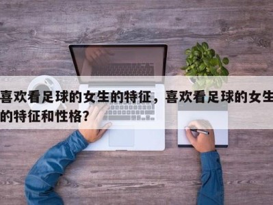 喜欢看足球的女生的特征，喜欢看足球的女生的特征和性格？