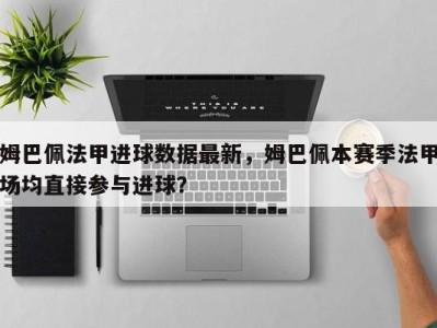 姆巴佩法甲进球数据最新，姆巴佩本赛季法甲场均直接参与进球？