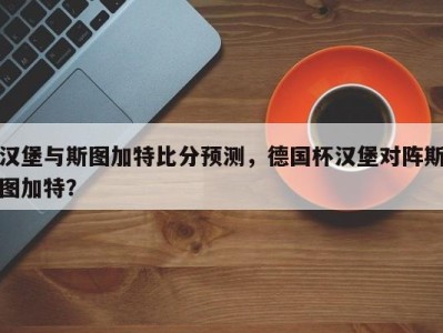 汉堡与斯图加特比分预测，德国杯汉堡对阵斯图加特？