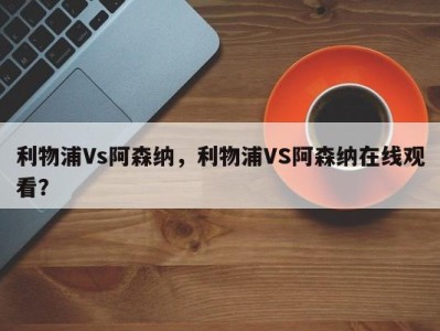 利物浦Vs阿森纳，利物浦VS阿森纳在线观看？