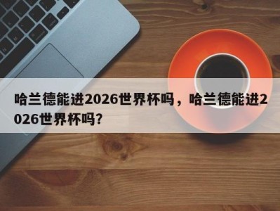 哈兰德能进2026世界杯吗，哈兰德能进2026世界杯吗？