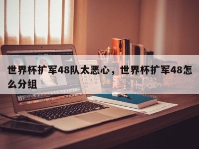 世界杯扩军48队太恶心，世界杯扩军48怎么分组