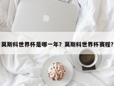 莫斯科世界杯是哪一年？莫斯科世界杯赛程？