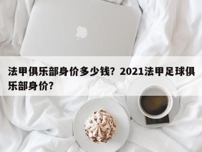 法甲俱乐部身价多少钱？2021法甲足球俱乐部身价？