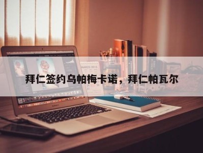 拜仁签约乌帕梅卡诺，拜仁帕瓦尔