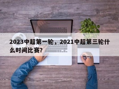 2023中超第一轮，2021中超第三轮什么时间比赛？