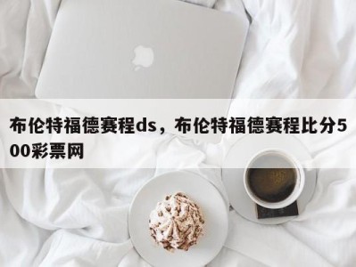 布伦特福德赛程ds，布伦特福德赛程比分500彩票网