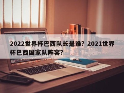 2022世界杯巴西队长是谁？2021世界杯巴西国家队阵容？