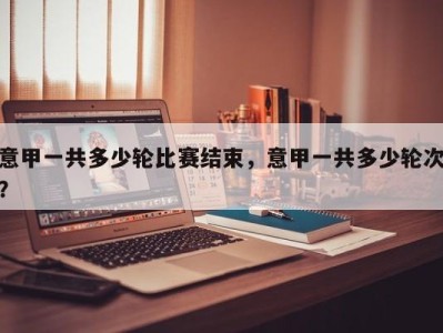 意甲一共多少轮比赛结束，意甲一共多少轮次？