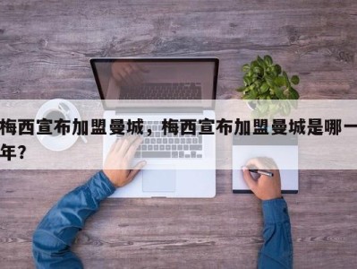 梅西宣布加盟曼城，梅西宣布加盟曼城是哪一年？