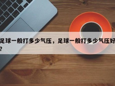 足球一般打多少气压，足球一般打多少气压好？
