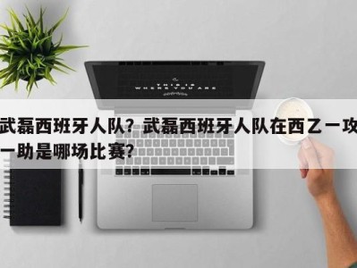 武磊西班牙人队？武磊西班牙人队在西乙一攻一助是哪场比赛？