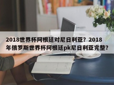 2018世界杯阿根廷对尼日利亚？2018年俄罗斯世界杯阿根廷pk尼日利亚完整？