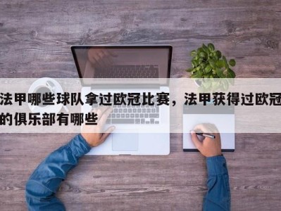 法甲哪些球队拿过欧冠比赛，法甲获得过欧冠的俱乐部有哪些