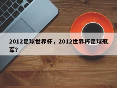 2012足球世界杯，2012世界杯足球冠军？