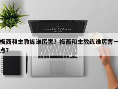 梅西和主教练谁厉害？梅西和主教练谁厉害一点？