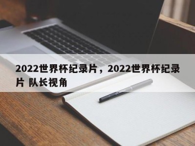 2022世界杯纪录片，2022世界杯纪录片 队长视角