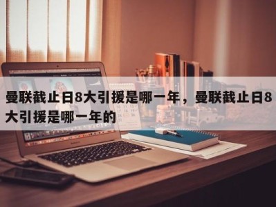 曼联截止日8大引援是哪一年，曼联截止日8大引援是哪一年的