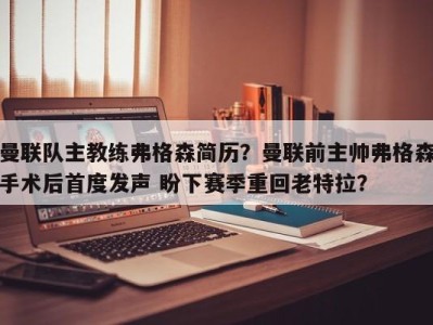 曼联队主教练弗格森简历？曼联前主帅弗格森手术后首度发声 盼下赛季重回老特拉？