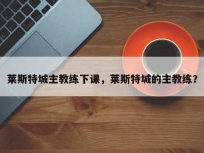 莱斯特城主教练下课，莱斯特城的主教练？
