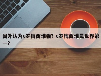 国外认为c罗梅西谁强？c罗梅西谁是世界第一？