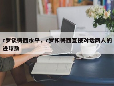 c罗谈梅西水平，c罗和梅西直接对话两人的进球数