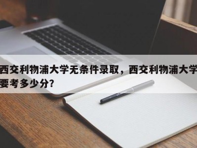 西交利物浦大学无条件录取，西交利物浦大学要考多少分？