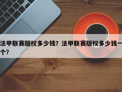 法甲联赛版权多少钱？法甲联赛版权多少钱一个？