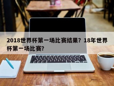 2018世界杯第一场比赛结果？18年世界杯第一场比赛？