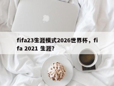 fifa23生涯模式2026世界杯，fifa 2021 生涯？