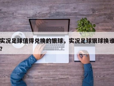 实况足球值得兑换的银球，实况足球银球换谁？