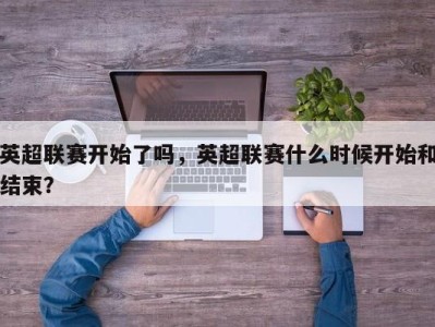 英超联赛开始了吗，英超联赛什么时候开始和结束？