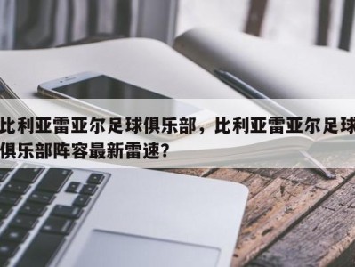 比利亚雷亚尔足球俱乐部，比利亚雷亚尔足球俱乐部阵容最新雷速？