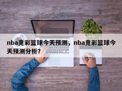 nba竞彩篮球今天预测，nba竞彩篮球今天预测分析？