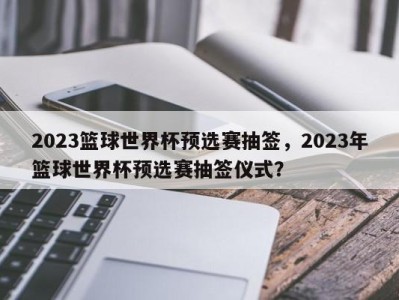 2023篮球世界杯预选赛抽签，2023年篮球世界杯预选赛抽签仪式？