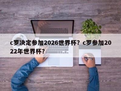 c罗决定参加2026世界杯？c罗参加2022年世界杯？