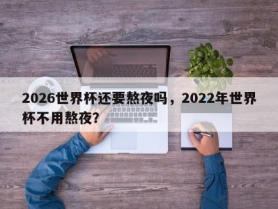 2026世界杯还要熬夜吗，2022年世界杯不用熬夜？