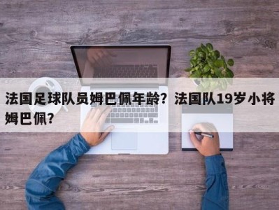 法国足球队员姆巴佩年龄？法国队19岁小将姆巴佩？