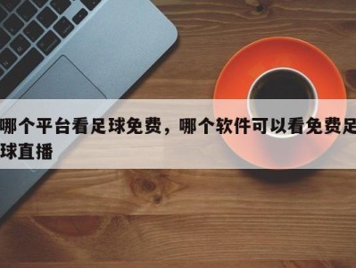哪个平台看足球免费，哪个软件可以看免费足球直播