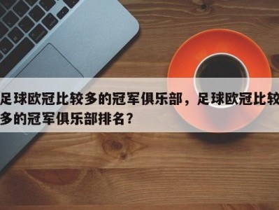 足球欧冠比较多的冠军俱乐部，足球欧冠比较多的冠军俱乐部排名？