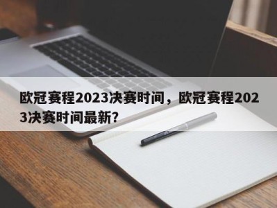 欧冠赛程2023决赛时间，欧冠赛程2023决赛时间最新？
