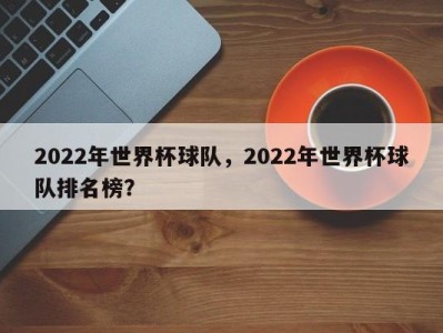 2022年世界杯球队，2022年世界杯球队排名榜？