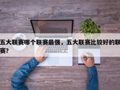 五大联赛哪个联赛最强，五大联赛比较好的联赛？